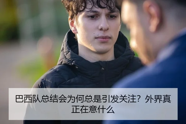 巴西队总结会为何总是引发关注？外界真正在意什么