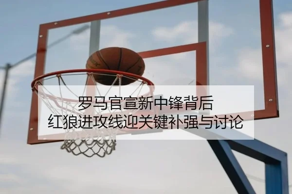 罗马官宣新中锋背后 红狼进攻线迎关键补强与讨论